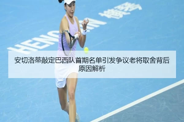 安切洛蒂敲定巴西队首期名单引发争议老将取舍背后原因解析