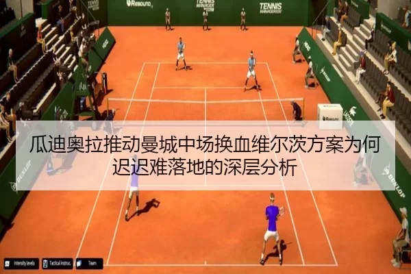 瓜迪奥拉推动曼城中场换血维尔茨方案为何迟迟难落地的深层分析