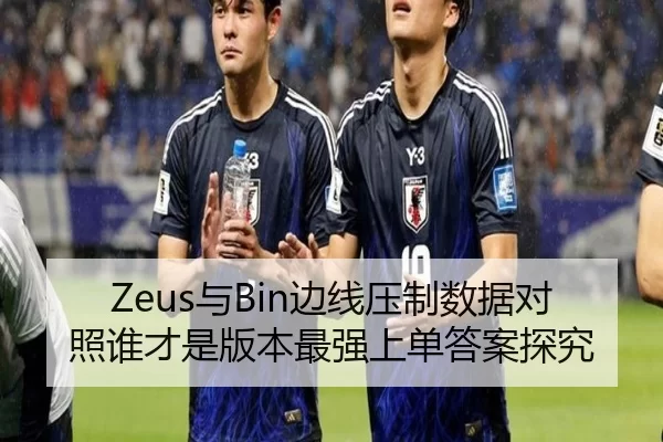 Zeus与Bin边线压制数据对照谁才是版本最强上单答案探究
