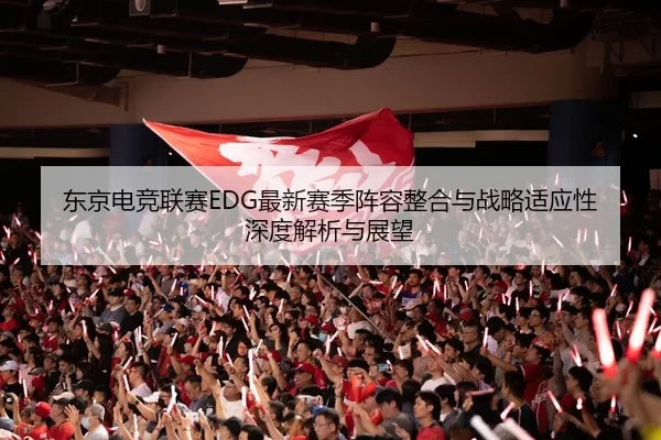 东京电竞联赛EDG最新赛季阵容整合与战略适应性深度解析与展望