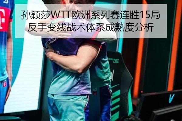 孙颖莎WTT欧洲系列赛连胜15局反手变线战术体系成熟度分析